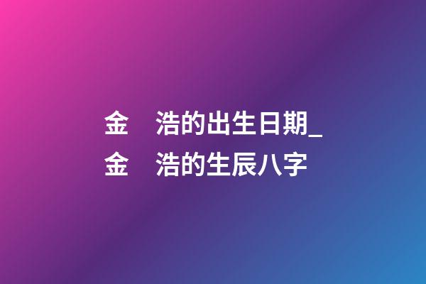 金　浩的出生日期_金　浩的生辰八字